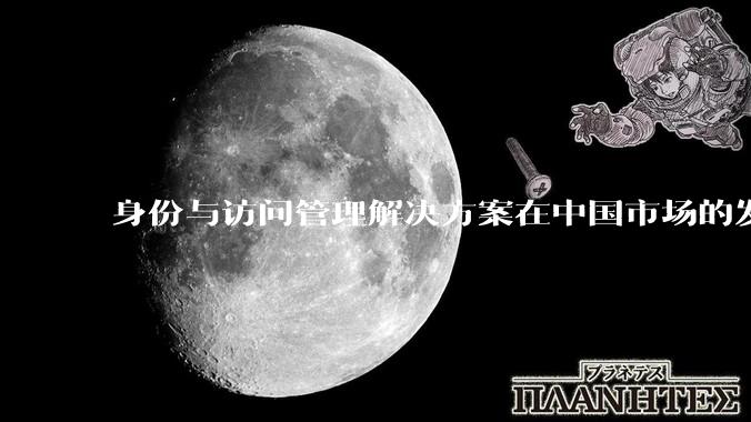 身份与访问管理解决方案在中国市场的发展前景？