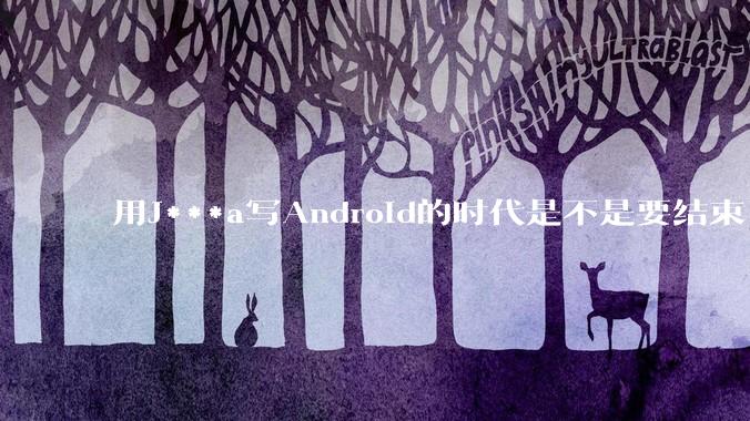 用J***a写Android的时代是不是要结束了？