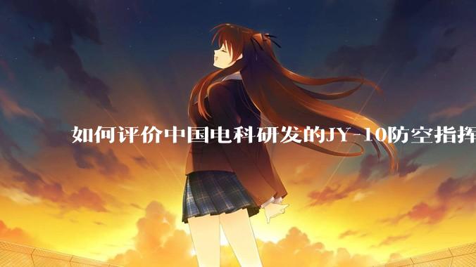 如何评价中国电科研发的JY-10防空指挥控制系统成为伊朗防空指挥系统核心？