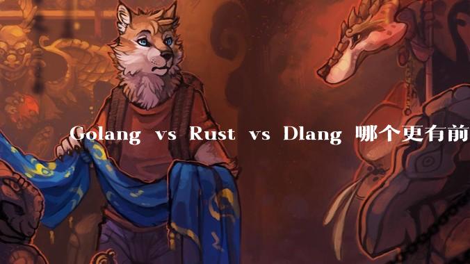 Golang vs Rust vs Dlang 哪个更有前途，哪位大牛这 3 门语言都用过？