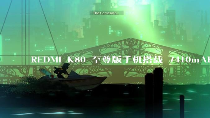 REDMI K80 至尊版手机搭载 7410mAh 电池，此款手机有哪些亮点？