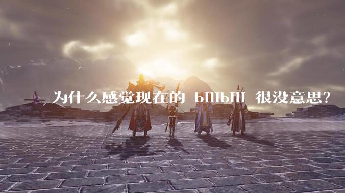 为什么感觉现在的 bilibili 很没意思？