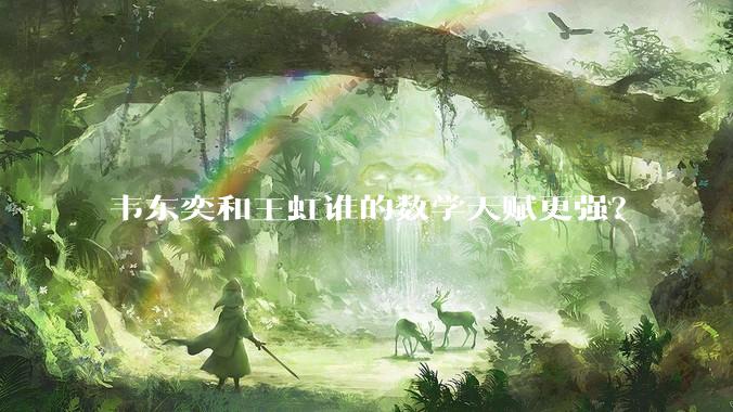 韦东奕和王虹谁的数学天赋更强？