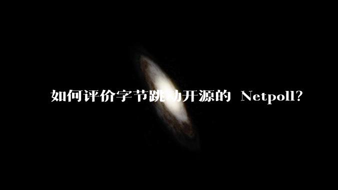 如何评价字节跳动开源的 Netpoll？