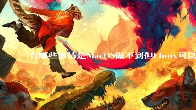 有哪些事情是MacOS做不到但Linux可以做到的？