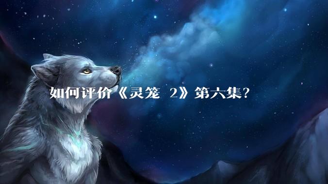 如何评价《灵笼 2》第六集？