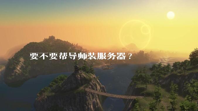 要不要帮导师装服务器?