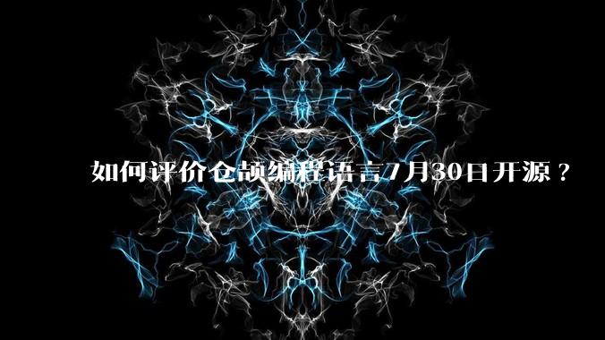 如何评价仓颉编程语言7月30日开源?