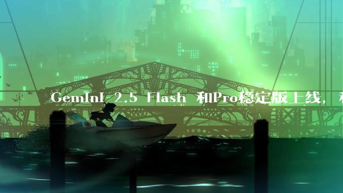 Gemini 2.5 Flash 和Pro稳定版上线，和之前版本相比，在性能和应用场景上有哪些提升？