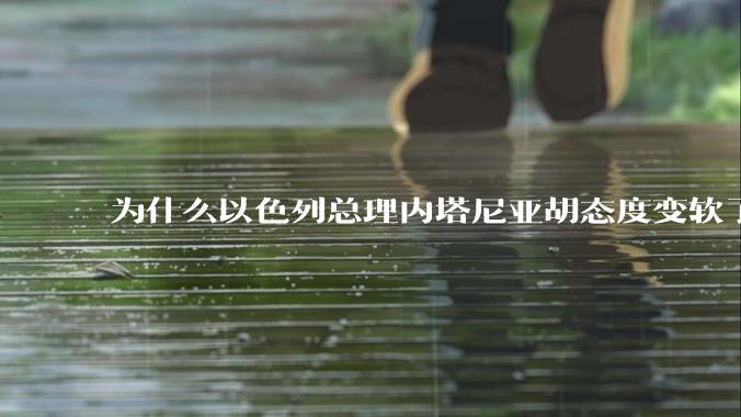 为什么以色列总理内塔尼亚胡态度变软了？