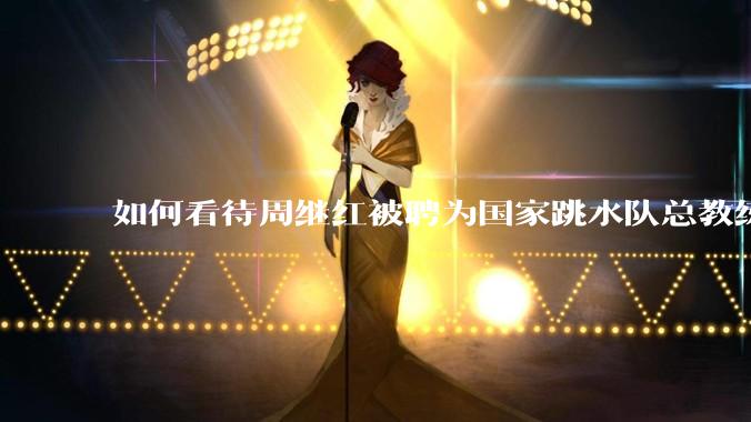 如何看待周继红被聘为国家跳水队总教练?