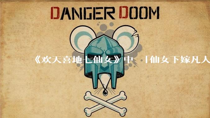 《欢天喜地七仙女》中 「仙女下嫁凡人」 的设定，在今天是否过时？