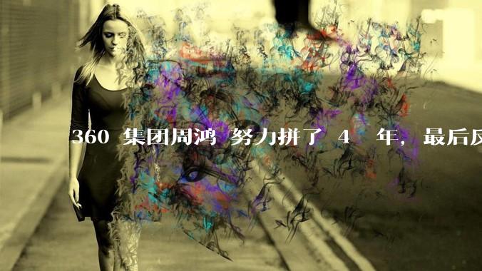 360 集团周鸿袆努力拼了 4  年，最后反而跌了近 4000 亿，其原因是什么？