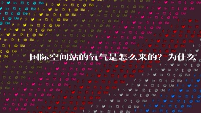 国际空间站的氧气是怎么来的？为什么一直都用不完？