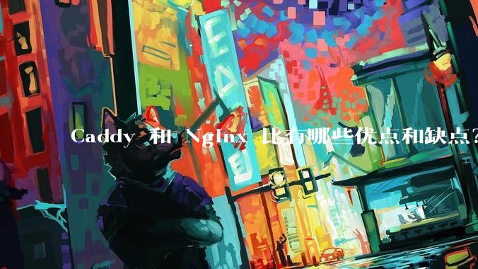 Caddy 和 Nginx 比有哪些优点和缺点？