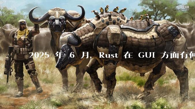 2025 年 6 月，Rust 在 GUI 方面有何大的进展? 你最看好哪个框架?