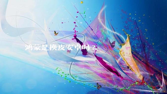 鸿蒙是换皮安卓吗?