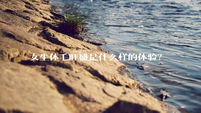 女生体毛旺盛是什么样的体验？